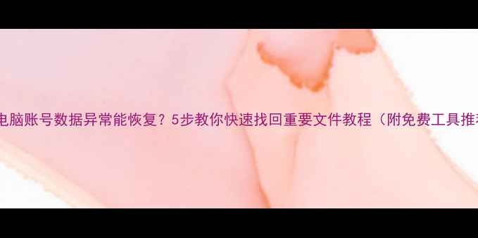 图片 手机电脑账号数据异常能恢复？5步教你快速找回重要文件教程（附免费工具推荐）1