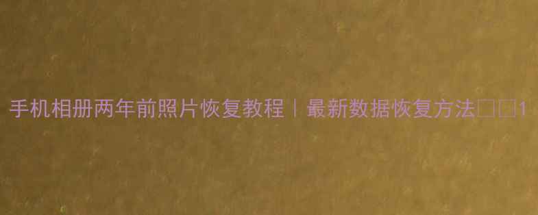 图片 手机相册两年前照片恢复教程｜最新数据恢复方法📱💾1