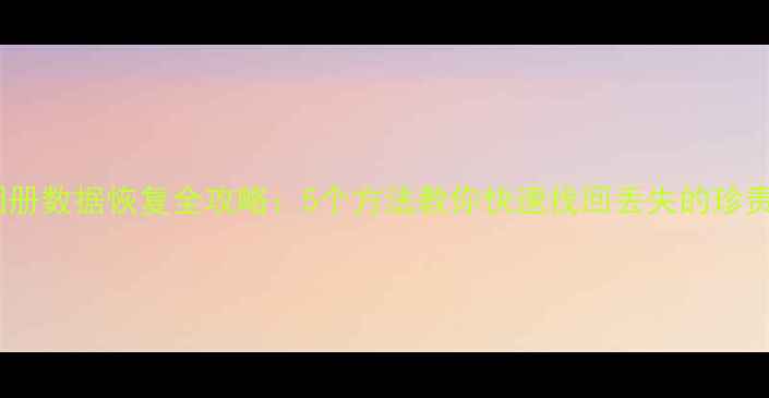 手机相册数据恢复全攻略5个方法教你快速找回丢失的珍贵回忆