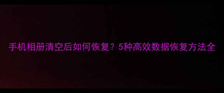 图片 手机相册清空后如何恢复？5种高效数据恢复方法全