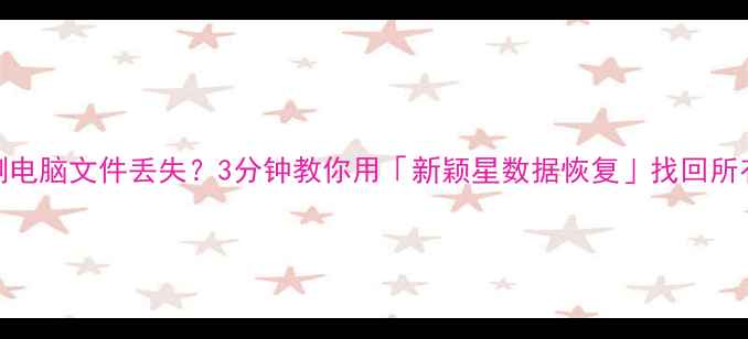图片 手机相册误删电脑文件丢失？3分钟教你用「新颖星数据恢复」找回所有珍贵回忆！