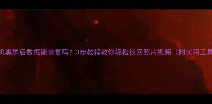 图片 手机相机黑屏后数据能恢复吗？3步教程教你轻松找回照片视频（附实用工具推荐）