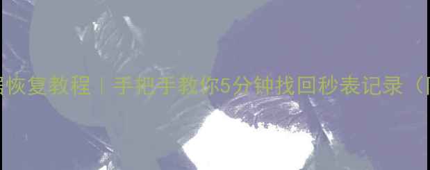 手机秒表数据恢复教程手把手教你5分钟找回秒表记录附免费工具