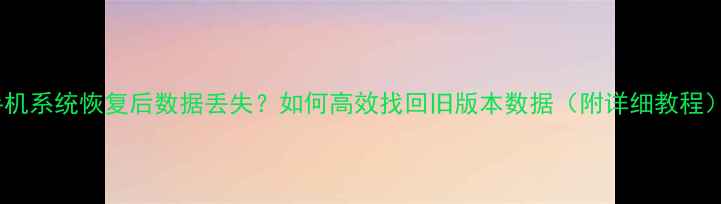手机系统恢复后数据丢失如何高效找回旧版本数据附详细教程