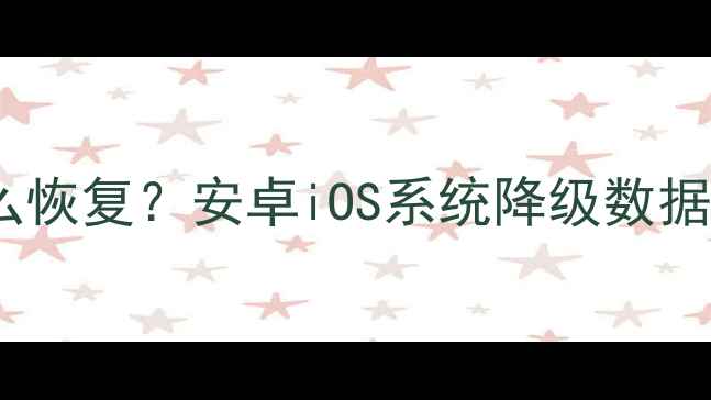 图片 手机系统降级后数据丢失怎么恢复？安卓iOS系统降级数据恢复全攻略（附详细教程）1