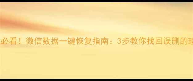 手机维修必看微信数据一键恢复指南3步教你找回误删的珍贵数据