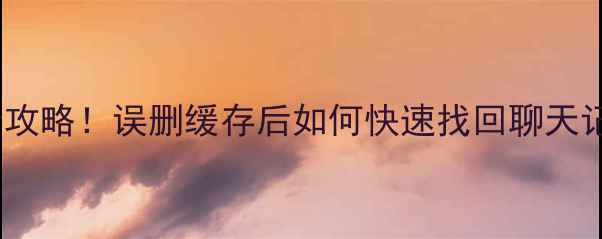 手机缓存数据恢复全攻略误删缓存后如何快速找回聊天记录照片和文件