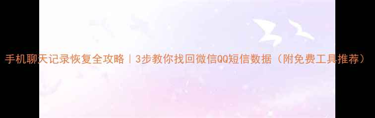 手机聊天记录恢复全攻略3步教你找回微信QQ短信数据附免费工具推荐