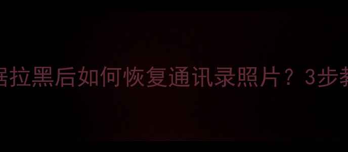 图片 手机被大数据拉黑后如何恢复通讯录照片？3步教你安全解封