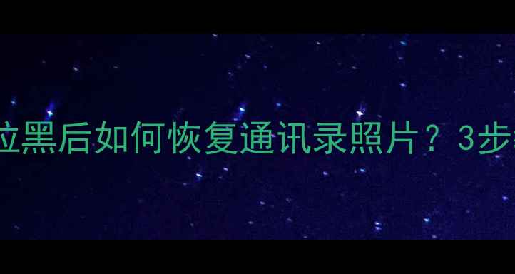 图片 手机被大数据拉黑后如何恢复通讯录照片？3步教你安全解封1