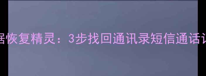 手机话费卡数据恢复精灵3步找回通讯录短信通话记录的完整指南