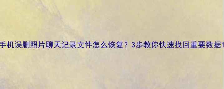 手机误删照片聊天记录文件怎么恢复3步教你快速找回重要数据
