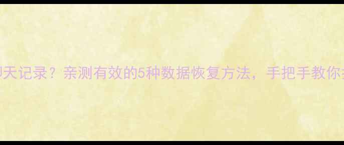 手机误删照片聊天记录亲测有效的5种数据恢复方法手把手教你找回重要文件