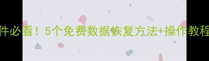 图片 手机误删重要文件必看！5个免费数据恢复方法+操作教程（附工具推荐）