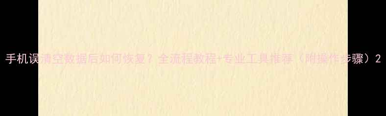 手机误清空数据后如何恢复全流程教程专业工具推荐附操作步骤