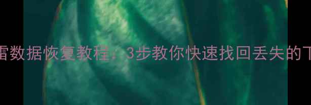 手机迅雷数据恢复教程3步教你快速找回丢失的下载文件