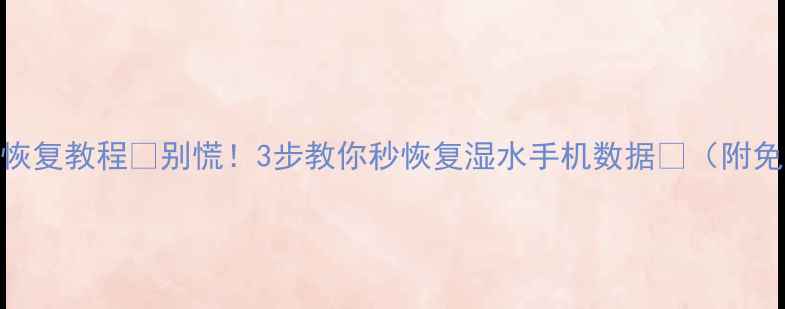 手机进水数据恢复教程别慌3步教你秒恢复湿水手机数据附免费工具推荐