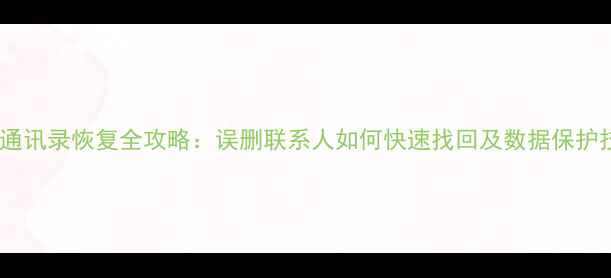 手机通讯录恢复全攻略误删联系人如何快速找回及数据保护技巧