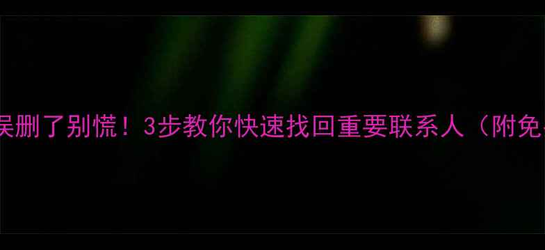 图片 手机通讯录被误删了别慌！3步教你快速找回重要联系人（附免费恢复教程）1
