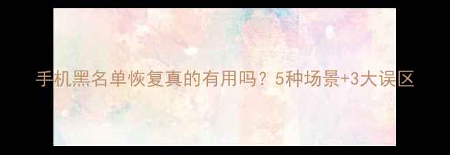 图片 手机黑名单恢复真的有用吗？5种场景+3大误区