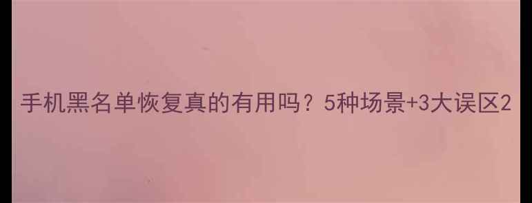 图片 手机黑名单恢复真的有用吗？5种场景+3大误区2