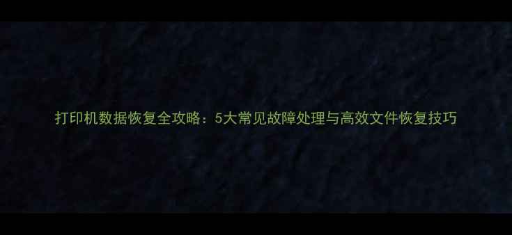打印机数据恢复全攻略5大常见故障处理与高效文件恢复技巧