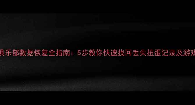 扭蛋俱乐部数据恢复全指南5步教你快速找回丢失扭蛋记录及游戏资产