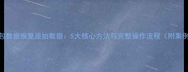 抓包数据恢复原始数据5大核心方法与完整操作流程附案例