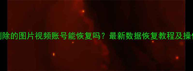 图片 抖音删除的图片视频账号能恢复吗？最新数据恢复教程及操作指南