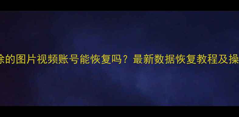 图片 抖音删除的图片视频账号能恢复吗？最新数据恢复教程及操作指南2