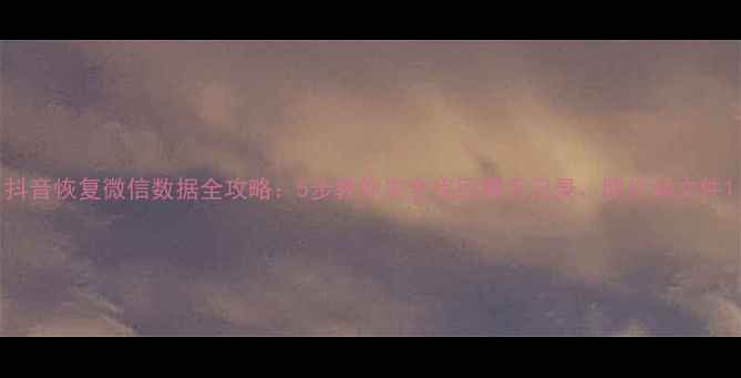 图片 抖音恢复微信数据全攻略：5步教你安全找回聊天记录、照片和文件1