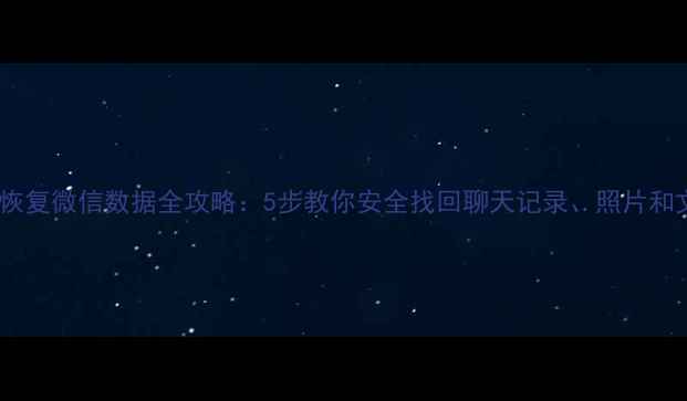抖音恢复微信数据全攻略5步教你安全找回聊天记录照片和文件