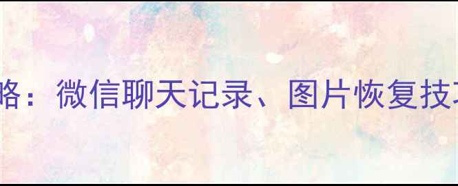 图片 抖音数据恢复全攻略：微信聊天记录、图片恢复技巧与官方工具对比2