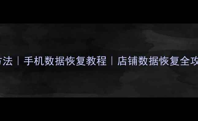 抖音来客数据恢复方法手机数据恢复教程店铺数据恢复全攻略附免费工具