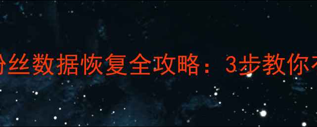 抖音黑粉攻击后粉丝数据恢复全攻略3步教你有效应对恶意掉粉