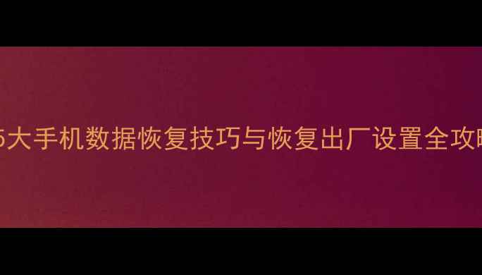 抹掉数据后如何恢复5大手机数据恢复技巧与恢复出厂设置全攻略附详细操作指南