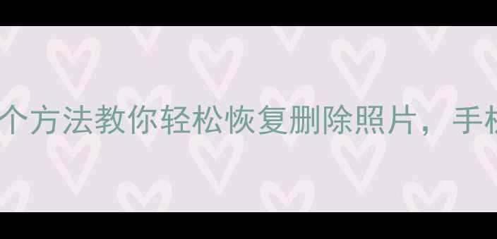 抹掉照片还能找回3个方法教你轻松恢复删除照片手机内存清理后也能救