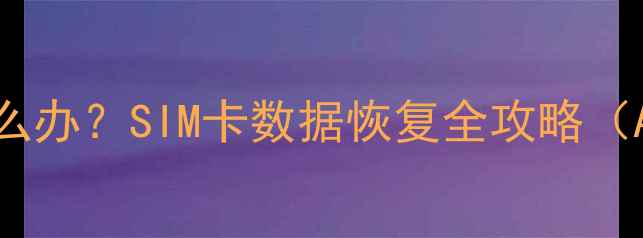 换手机卡后数据丢失怎么办SIM卡数据恢复全攻略AndroidiOS华为小米