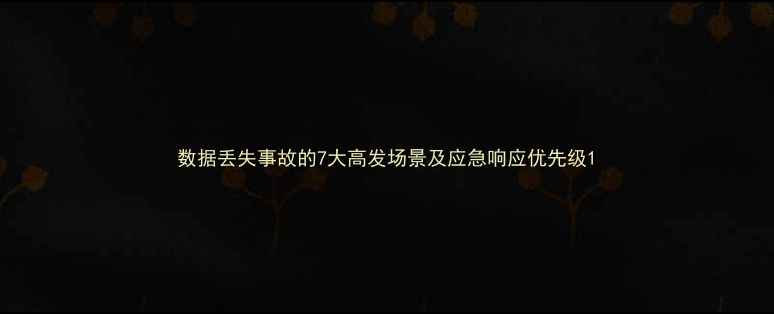 数据丢失事故的7大高发场景及应急响应优先级