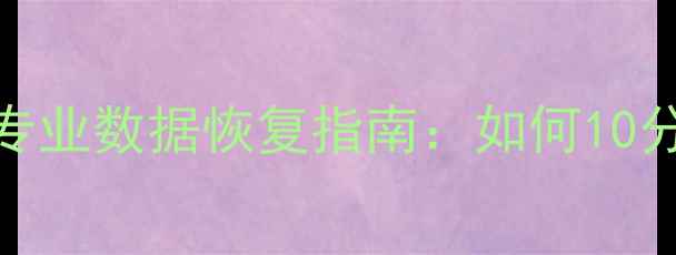图片 数据丢失别慌张！专业数据恢复指南：如何10分钟内恢复旧文件？