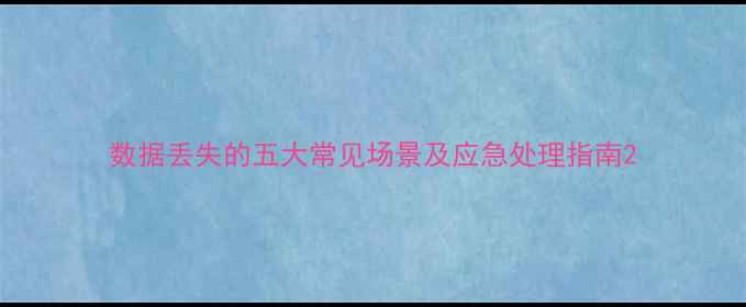 数据丢失的五大常见场景及应急处理指南