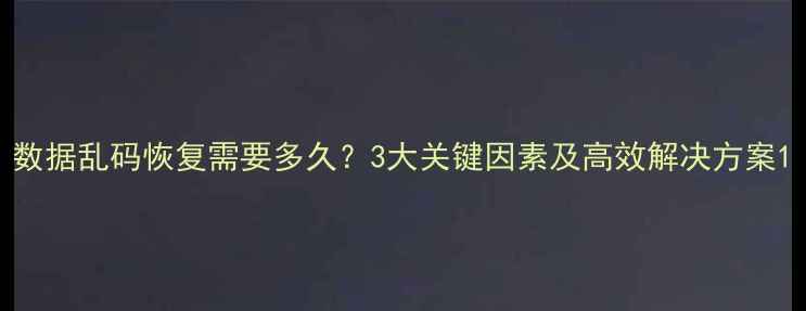 数据乱码恢复需要多久3大关键因素及高效解决方案