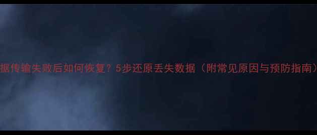 图片 数据传输失败后如何恢复？5步还原丢失数据（附常见原因与预防指南）2
