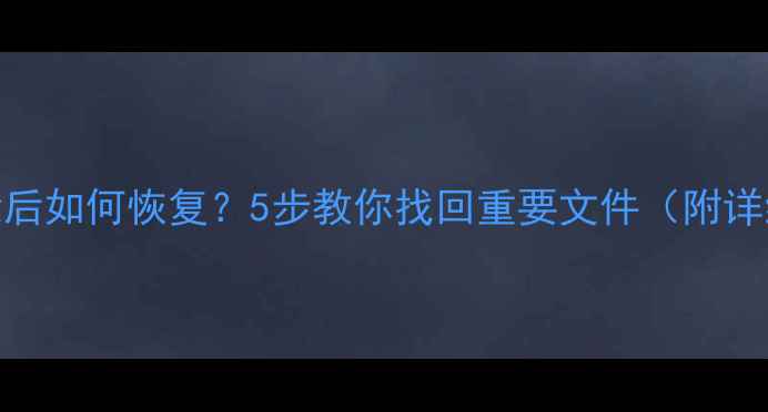 图片 数据删除后如何恢复？5步教你找回重要文件（附详细教程）