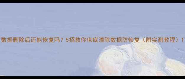 数据删除后还能恢复吗5招教你彻底清除数据防恢复附实测教程