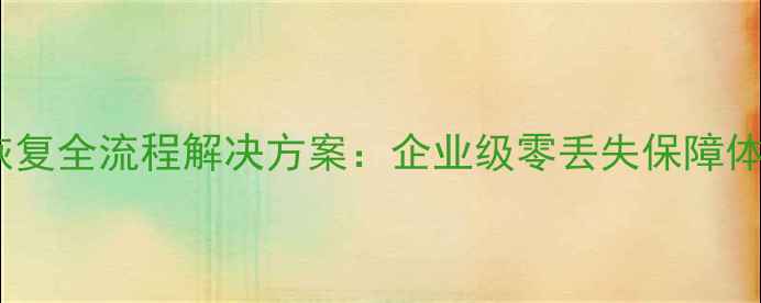 图片 数据备份与恢复全流程解决方案：企业级零丢失保障体系构建指南1