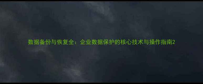 数据备份与恢复全企业数据保护的核心技术与操作指南