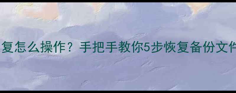 数据备份长期未恢复怎么操作手把手教你5步恢复备份文件附工具推荐