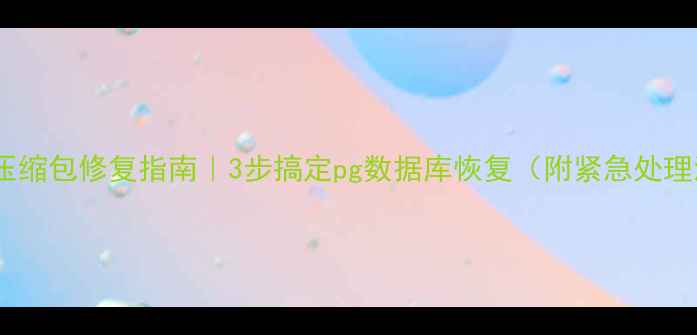 数据库压缩包修复指南3步搞定pg数据库恢复附紧急处理流程