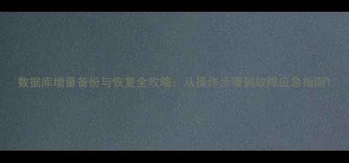 数据库增量备份与恢复全攻略从操作步骤到故障应急指南